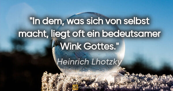 Heinrich Lhotzky Zitat: "In dem, was sich von selbst macht,
liegt oft ein bedeutsamer..."