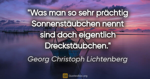 Georg Christoph Lichtenberg Zitat: "Was man so sehr prächtig Sonnenstäubchen nennt sind doch..."