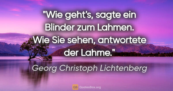 Georg Christoph Lichtenberg Zitat: ""Wie geht's", sagte ein Blinder zum Lahmen.

"Wie Sie sehen",..."