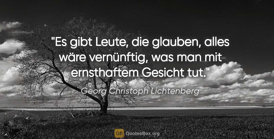 Georg Christoph Lichtenberg Zitat: "Es gibt Leute, die glauben, alles wäre vernünftig,
was man mit..."