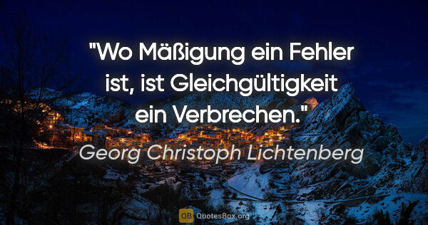 Georg Christoph Lichtenberg Zitat: "Wo Mäßigung ein Fehler ist, ist Gleichgültigkeit ein Verbrechen."
