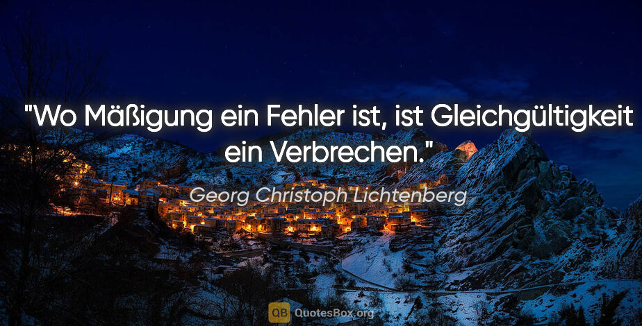 Georg Christoph Lichtenberg Zitat: "Wo Mäßigung ein Fehler ist, ist Gleichgültigkeit ein Verbrechen."