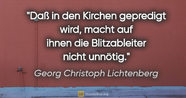 Georg Christoph Lichtenberg Zitat: "Daß in den Kirchen gepredigt wird, macht auf ihnen die..."