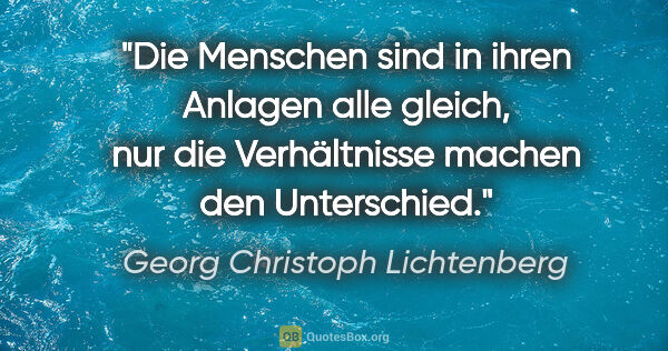 Georg Christoph Lichtenberg Zitat: "Die Menschen sind in ihren Anlagen alle gleich, nur die..."