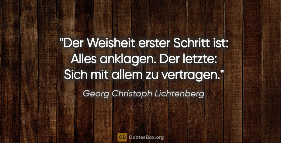 Georg Christoph Lichtenberg Zitat: "Der Weisheit erster Schritt ist: Alles anklagen.

Der letzte:..."