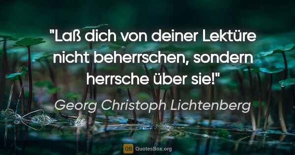 Georg Christoph Lichtenberg Zitat: "Laß dich von deiner Lektüre nicht beherrschen, sondern..."