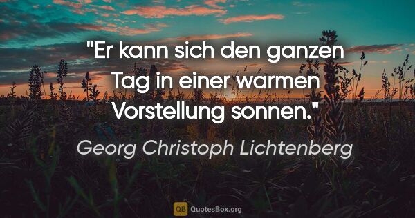 Georg Christoph Lichtenberg Zitat: "Er kann sich den ganzen Tag in einer warmen Vorstellung sonnen."