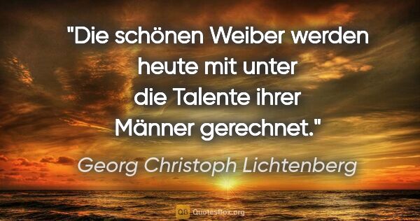 Georg Christoph Lichtenberg Zitat: "Die schönen Weiber werden heute mit unter die Talente ihrer..."