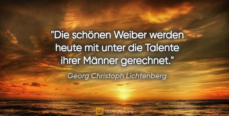 Georg Christoph Lichtenberg Zitat: "Die schönen Weiber werden heute mit unter die Talente ihrer..."