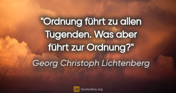 Georg Christoph Lichtenberg Zitat: "Ordnung führt zu allen Tugenden.
Was aber führt zur Ordnung?"