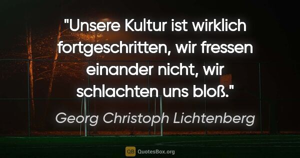 Georg Christoph Lichtenberg Zitat: "Unsere Kultur ist wirklich fortgeschritten, wir fressen..."