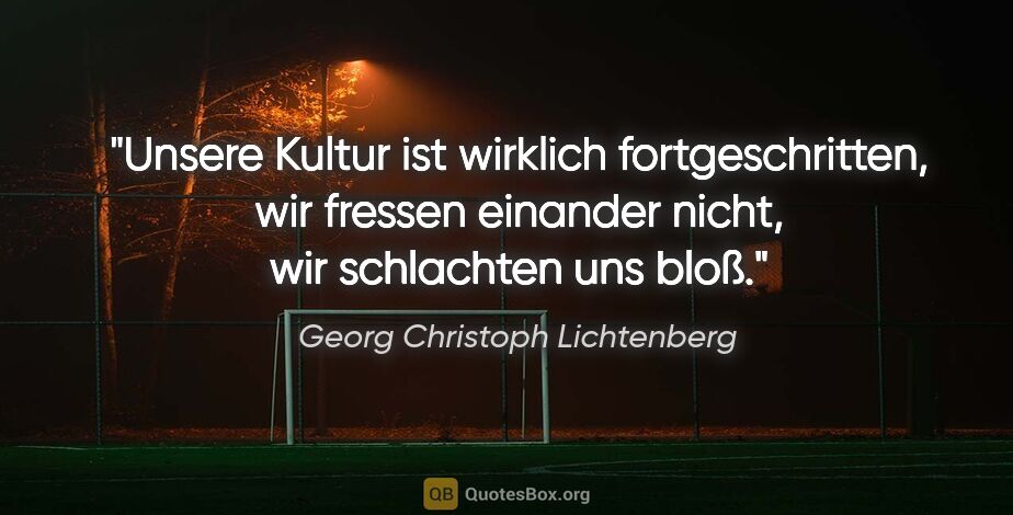 Georg Christoph Lichtenberg Zitat: "Unsere Kultur ist wirklich fortgeschritten, wir fressen..."