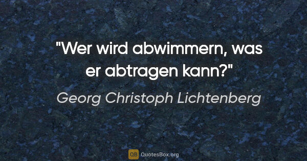 Georg Christoph Lichtenberg Zitat: "Wer wird abwimmern, was er abtragen kann?"