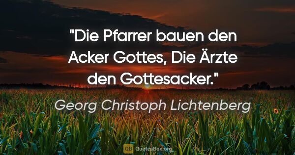 Georg Christoph Lichtenberg Zitat: "Die Pfarrer bauen den Acker Gottes,
Die Ärzte den Gottesacker."