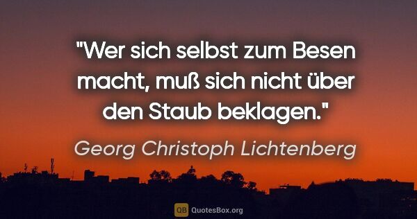 Georg Christoph Lichtenberg Zitat: "Wer sich selbst zum Besen macht, muß sich nicht über den Staub..."