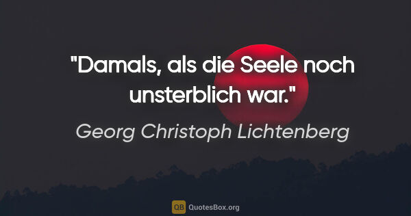 Georg Christoph Lichtenberg Zitat: "Damals, als die Seele noch unsterblich war."