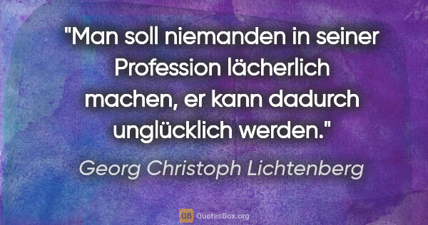 Georg Christoph Lichtenberg Zitat: "Man soll niemanden in seiner Profession lächerlich machen,
er..."