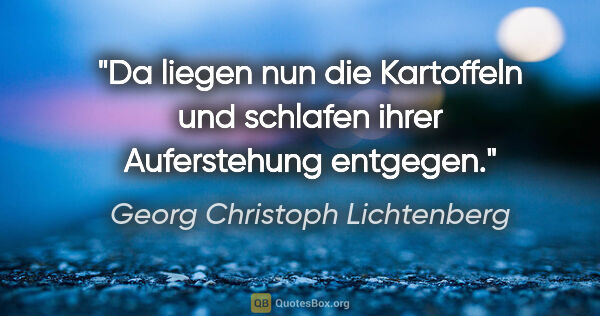 Georg Christoph Lichtenberg Zitat: "Da liegen nun die Kartoffeln und schlafen ihrer Auferstehung..."