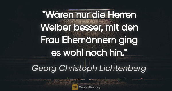 Georg Christoph Lichtenberg Zitat: "Wären nur die Herren Weiber besser, mit den Frau Ehemännern..."