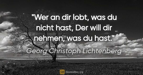 Georg Christoph Lichtenberg Zitat: "Wer an dir lobt, was du nicht hast,
Der will dir nehmen, was..."