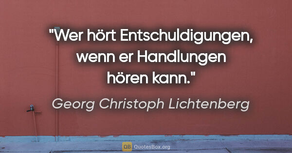 Georg Christoph Lichtenberg Zitat: "Wer hört Entschuldigungen, wenn er Handlungen hören kann."