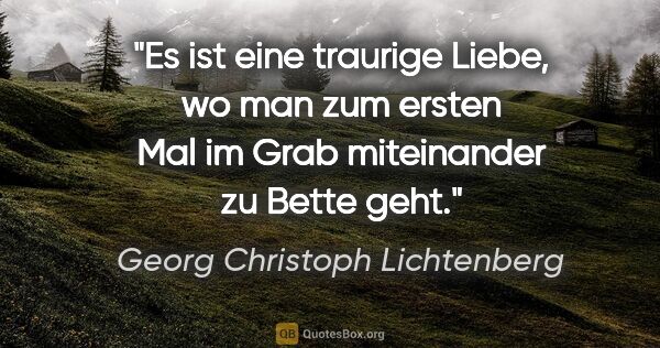 Georg Christoph Lichtenberg Zitat: "Es ist eine traurige Liebe, wo man zum ersten Mal im Grab..."