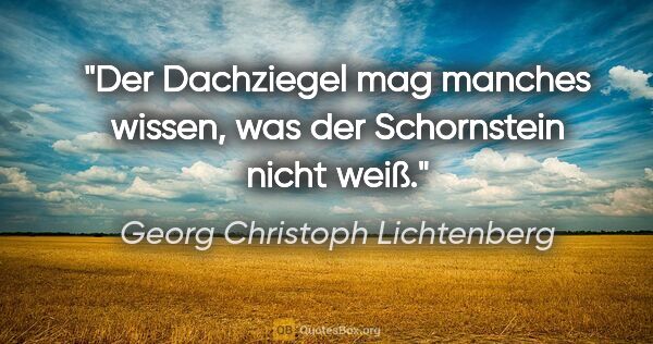 Georg Christoph Lichtenberg Zitat: "Der Dachziegel mag manches wissen,
was der Schornstein nicht..."