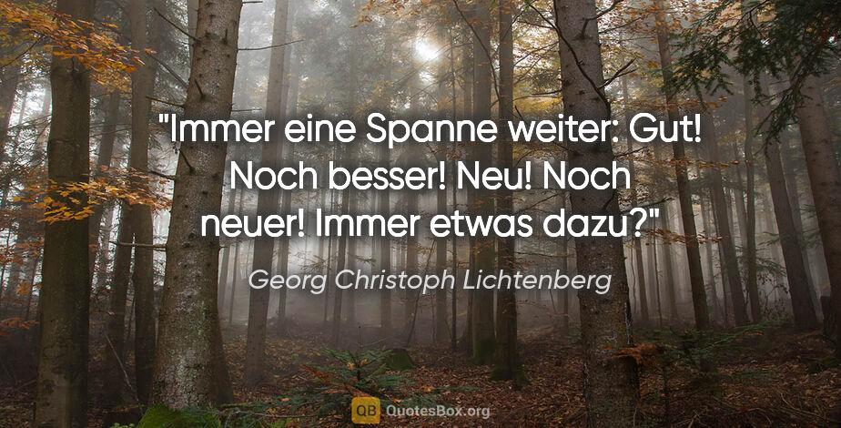 Georg Christoph Lichtenberg Zitat: "Immer eine Spanne weiter: Gut! Noch besser!
Neu! Noch neuer!..."