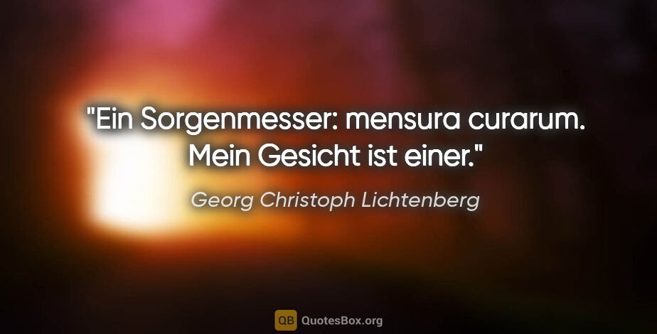 Georg Christoph Lichtenberg Zitat: "Ein Sorgenmesser: mensura curarum. Mein Gesicht ist einer."