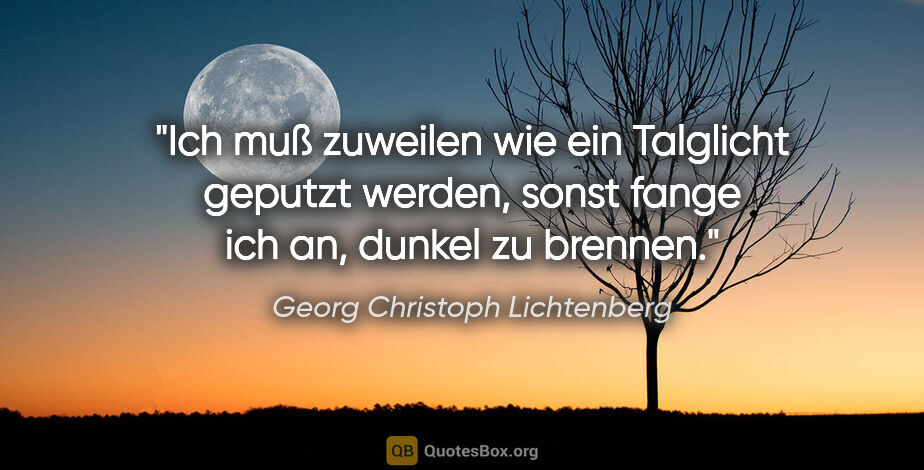Georg Christoph Lichtenberg Zitat: "Ich muß zuweilen wie ein Talglicht geputzt werden,
sonst fange..."