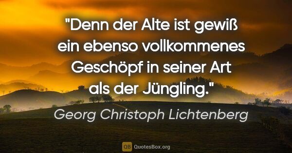 Georg Christoph Lichtenberg Zitat: "Denn der Alte ist gewiß ein ebenso vollkommenes Geschöpf
in..."