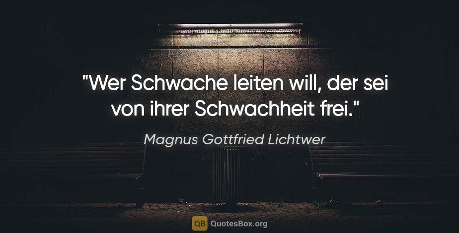 Magnus Gottfried Lichtwer Zitat: "Wer Schwache leiten will, der sei von ihrer Schwachheit frei."