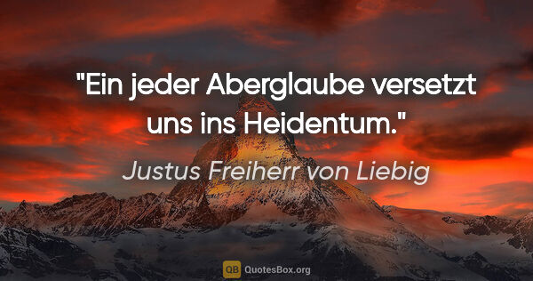 Justus Freiherr von Liebig Zitat: "Ein jeder Aberglaube versetzt uns ins Heidentum."