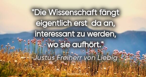 Justus Freiherr von Liebig Zitat: "Die Wissenschaft fängt eigentlich erst  da an, interessant zu..."