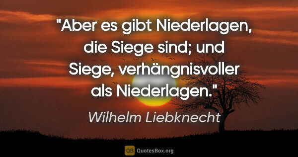 Wilhelm Liebknecht Zitat: "Aber es gibt Niederlagen, die Siege sind;

und Siege,..."
