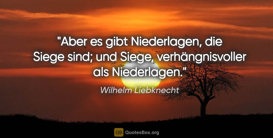 Wilhelm Liebknecht Zitat: "Aber es gibt Niederlagen, die Siege sind;

und Siege,..."