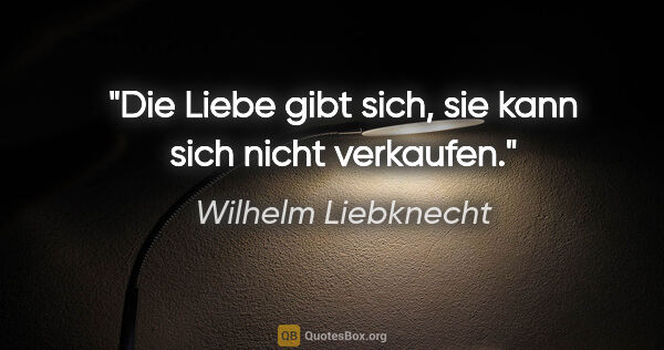 Wilhelm Liebknecht Zitat: "Die Liebe gibt sich,
sie kann sich nicht verkaufen."