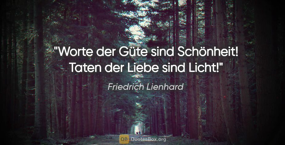 Friedrich Lienhard Zitat: "Worte der Güte sind Schönheit!
Taten der Liebe sind Licht!"