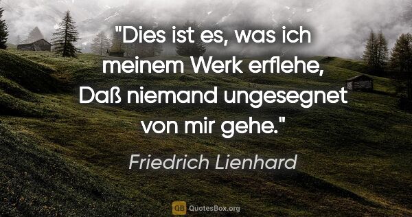 Friedrich Lienhard Zitat: "Dies ist es, was ich meinem Werk erflehe,
Daß niemand..."
