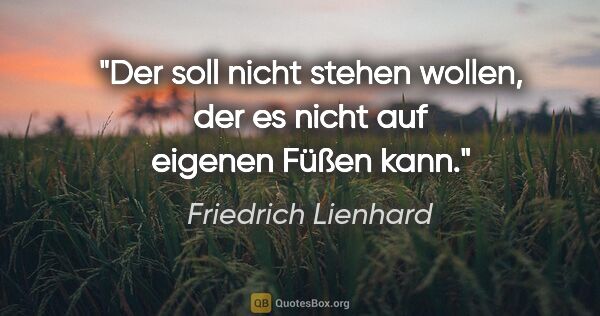 Friedrich Lienhard Zitat: "Der soll nicht stehen wollen, der es nicht auf eigenen Füßen..."