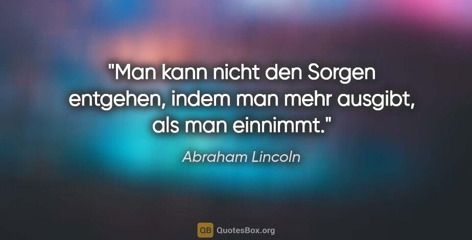 Abraham Lincoln Zitat: "Man kann nicht den Sorgen entgehen, indem man mehr ausgibt,..."
