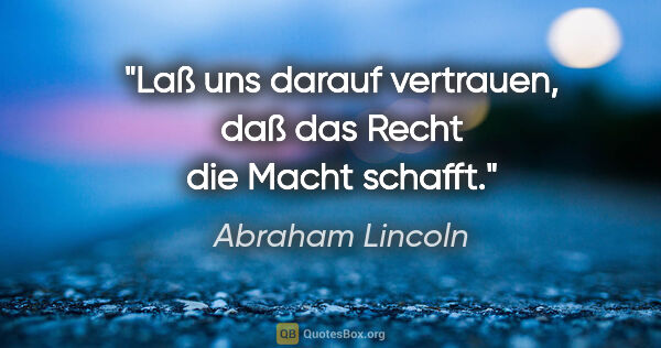 Abraham Lincoln Zitat: "Laß uns darauf vertrauen, daß das Recht die Macht schafft."