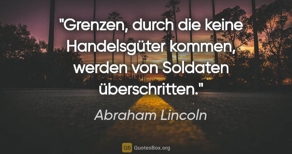 Abraham Lincoln Zitat: "Grenzen, durch die keine Handelsgüter kommen,
werden von..."