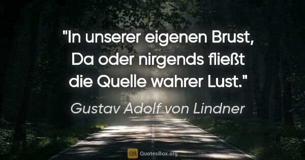 Gustav Adolf von Lindner Zitat: "In unserer eigenen Brust,
Da oder nirgends fließt die Quelle..."