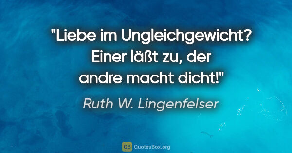 Ruth W. Lingenfelser Zitat: "Liebe im Ungleichgewicht?
Einer läßt zu, der andre macht dicht!"
