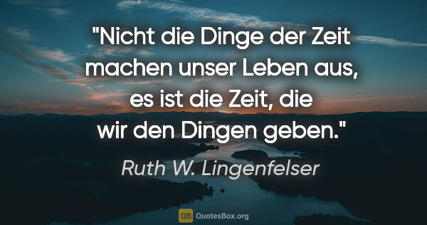 Ruth W. Lingenfelser Zitat: "Nicht die Dinge der Zeit machen unser Leben aus,
es ist die..."