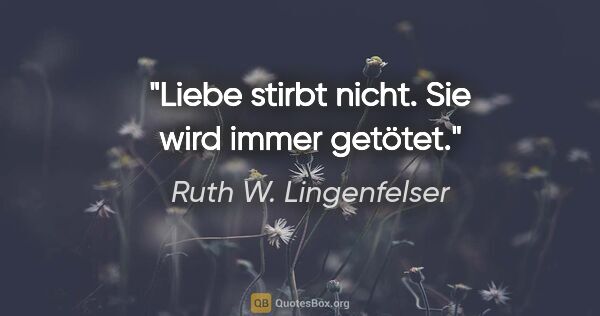 Ruth W. Lingenfelser Zitat: "Liebe stirbt nicht. Sie wird immer getötet."