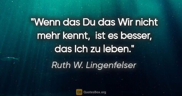 Ruth W. Lingenfelser Zitat: "Wenn das Du das Wir nicht mehr kennt, 
ist es besser, das Ich..."