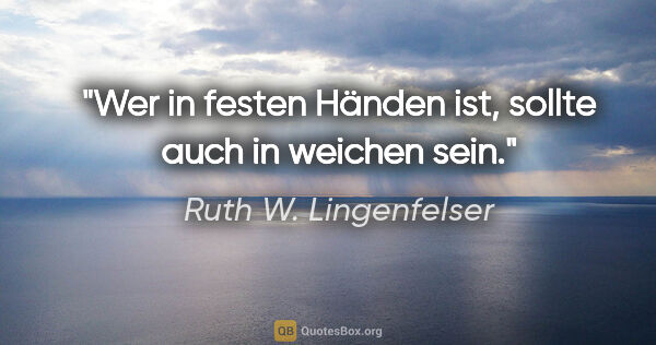 Ruth W. Lingenfelser Zitat: "Wer in festen Händen ist, sollte auch in weichen sein."