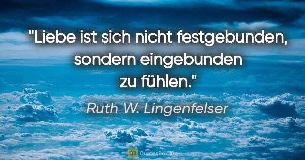 Ruth W. Lingenfelser Zitat: "Liebe ist sich nicht festgebunden, sondern eingebunden zu fühlen."